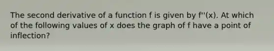 The second derivative of a function f is given by f''(x). At which of the following values of x does the graph of f have a point of inflection?