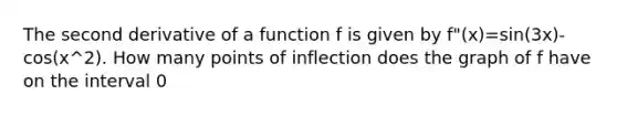 The second derivative of a function f is given by f"(x)=sin(3x)-cos(x^2). How many points of inflection does the graph of f have on the interval 0<x<3?