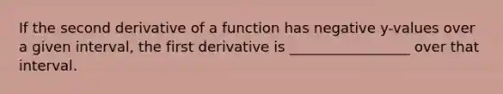 If the second derivative of a function has negative y-values over a given interval, the first derivative is _________________ over that interval.