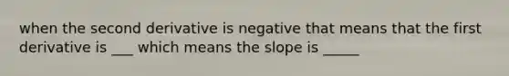 when the second derivative is negative that means that the first derivative is ___ which means the slope is _____