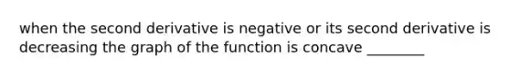 when the second derivative is negative or its second derivative is decreasing the graph of the function is concave ________