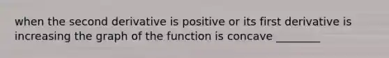 when the second derivative is positive or its first derivative is increasing the graph of the function is concave ________