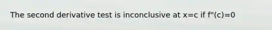 The second derivative test is inconclusive at x=c if f"(c)=0