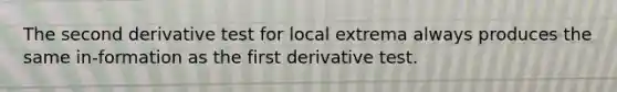 The second derivative test for local extrema always produces the same in-formation as the first derivative test.