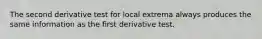 The second derivative test for local extrema always produces the same information as the first derivative test.