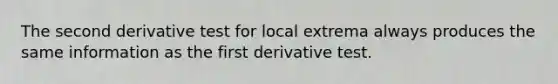 The <a href='https://www.questionai.com/knowledge/kUOMzjPyPT-second-derivative-test-for-local-extrema' class='anchor-knowledge'>second derivative test for local extrema</a> always produces the same information as the first derivative test.