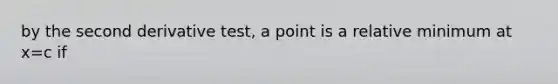 by the second derivative test, a point is a relative minimum at x=c if