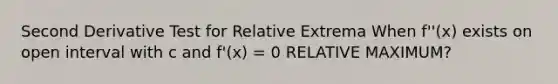 Second Derivative Test for Relative Extrema When f''(x) exists on open interval with c and f'(x) = 0 RELATIVE MAXIMUM?