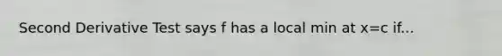 Second Derivative Test says f has a local min at x=c if...