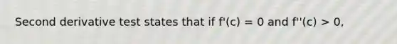 Second derivative test states that if f'(c) = 0 and f''(c) > 0,