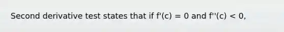 Second derivative test states that if f'(c) = 0 and f''(c) < 0,