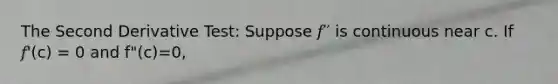 The Second Derivative Test: Suppose 𝑓′′ is continuous near c. If 𝑓'(c) = 0 and f"(c)=0,
