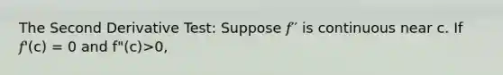 The Second Derivative Test: Suppose 𝑓′′ is continuous near c. If 𝑓'(c) = 0 and f"(c)>0,