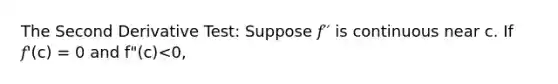 The Second Derivative Test: Suppose 𝑓′′ is continuous near c. If 𝑓'(c) = 0 and f"(c)<0,