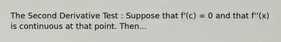 The Second Derivative Test : Suppose that f'(c) = 0 and that f''(x) is continuous at that point. Then...