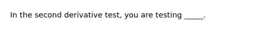 In the second derivative test, you are testing _____.