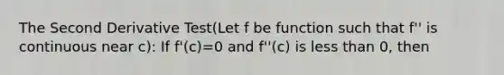 The Second Derivative Test(Let f be function such that f'' is continuous near c): If f'(c)=0 and f''(c) is less than 0, then