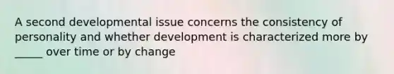 A second developmental issue concerns the consistency of personality and whether development is characterized more by _____ over time or by change