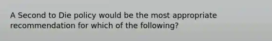 A Second to Die policy would be the most appropriate recommendation for which of the following?