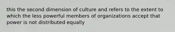 this the second dimension of culture and refers to the extent to which the less powerful members of organizations accept that power is not distributed equally