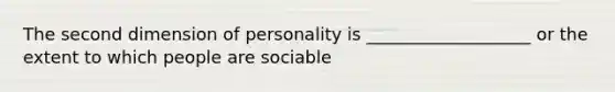 The second dimension of personality is ___________________ or the extent to which people are sociable