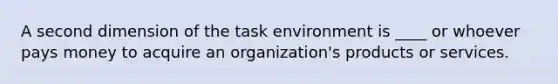 A second dimension of the task environment is ____ or whoever pays money to acquire an organization's products or services.