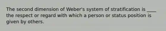 The second dimension of Weber's system of stratification is ____ the respect or regard with which a person or status position is given by others.