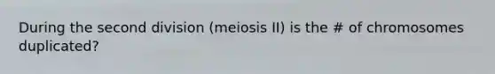 During the second division (meiosis II) is the # of chromosomes duplicated?