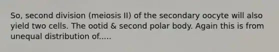 So, second division (meiosis II) of the secondary oocyte will also yield two cells. The ootid & second polar body. Again this is from unequal distribution of.....