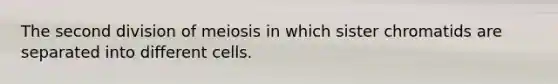 The second division of meiosis in which sister chromatids are separated into different cells.