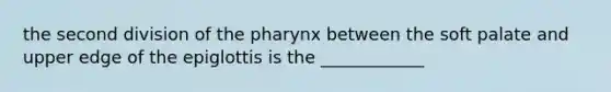 the second division of <a href='https://www.questionai.com/knowledge/ktW97n6hGJ-the-pharynx' class='anchor-knowledge'>the pharynx</a> between the soft palate and upper edge of the epiglottis is the ____________