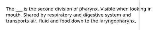 The ___ is the second division of pharynx. Visible when looking in mouth. Shared by respiratory and digestive system and transports air, fluid and food down to the laryngopharynx.