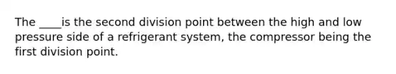 The ____is the second division point between the high and low pressure side of a refrigerant system, the compressor being the first division point.