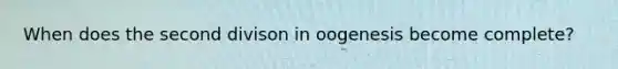 When does the second divison in oogenesis become complete?