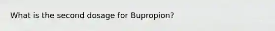 What is the second dosage for Bupropion?