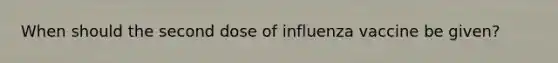 When should the second dose of influenza vaccine be given?