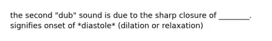 the second "dub" sound is due to the sharp closure of ________. signifies onset of *diastole* (dilation or relaxation)