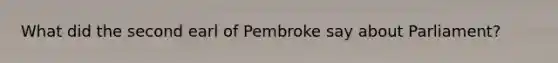 What did the second earl of Pembroke say about Parliament?