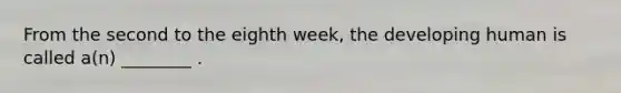 From the second to the eighth week, the developing human is called a(n) ________ .