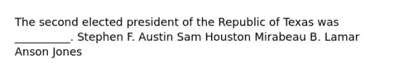 The second elected president of the Republic of Texas was __________. Stephen F. Austin Sam Houston Mirabeau B. Lamar Anson Jones