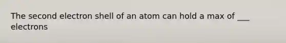 The second electron shell of an atom can hold a max of ___ electrons