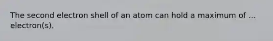 The second electron shell of an atom can hold a maximum of ... electron(s).