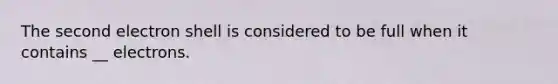 The second electron shell is considered to be full when it contains __ electrons.