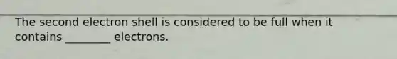 The second electron shell is considered to be full when it contains ________ electrons.