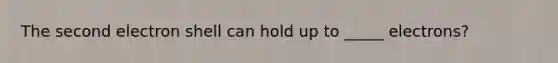 The second electron shell can hold up to _____ electrons?