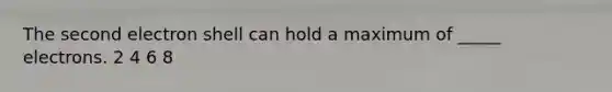 The second electron shell can hold a maximum of _____ electrons. 2 4 6 8