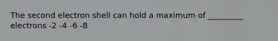 The second electron shell can hold a maximum of _________ electrons -2 -4 -6 -8