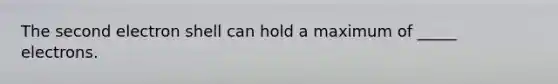 The second electron shell can hold a maximum of _____ electrons.