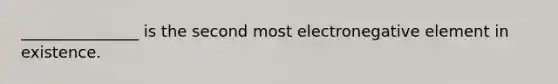 _______________ is the second most electronegative element in existence.