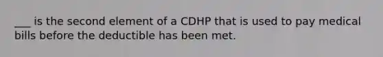 ___ is the second element of a CDHP that is used to pay medical bills before the deductible has been met.